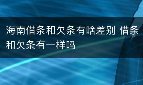海南借条和欠条有啥差别 借条和欠条有一样吗