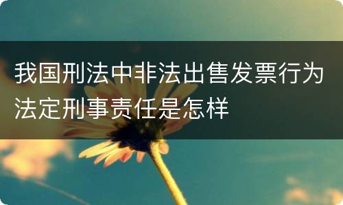 我国刑法中非法出售发票行为法定刑事责任是怎样