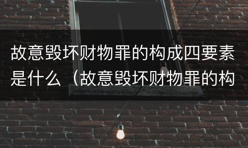 故意毁坏财物罪的构成四要素是什么（故意毁坏财物罪的构成四要素是什么）