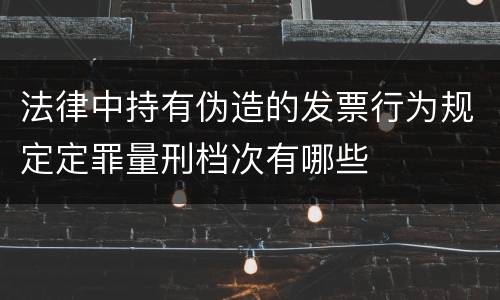 法律中持有伪造的发票行为规定定罪量刑档次有哪些