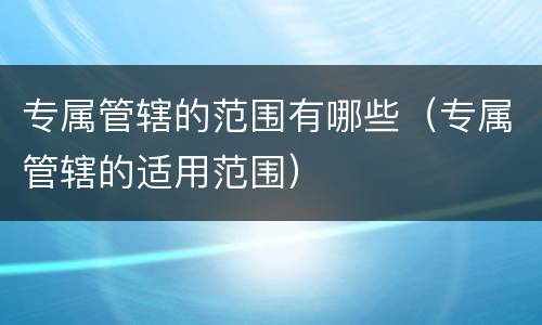 专属管辖的范围有哪些（专属管辖的适用范围）