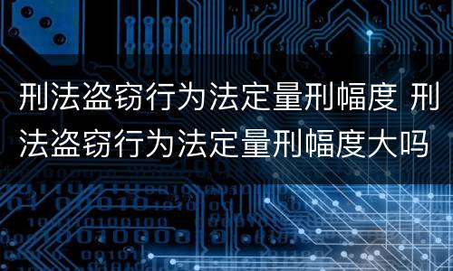 刑法盗窃行为法定量刑幅度 刑法盗窃行为法定量刑幅度大吗