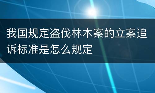我国规定盗伐林木案的立案追诉标准是怎么规定