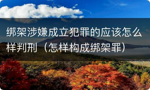 绑架涉嫌成立犯罪的应该怎么样判刑（怎样构成绑架罪）