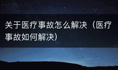 关于医疗事故怎么解决（医疗事故如何解决）