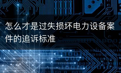 怎么才是过失损坏电力设备案件的追诉标准