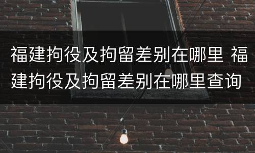 福建拘役及拘留差别在哪里 福建拘役及拘留差别在哪里查询