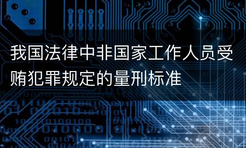 我国法律中非国家工作人员受贿犯罪规定的量刑标准