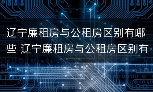 辽宁廉租房与公租房区别有哪些 辽宁廉租房与公租房区别有哪些优势