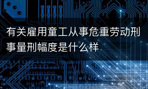 有关雇用童工从事危重劳动刑事量刑幅度是什么样
