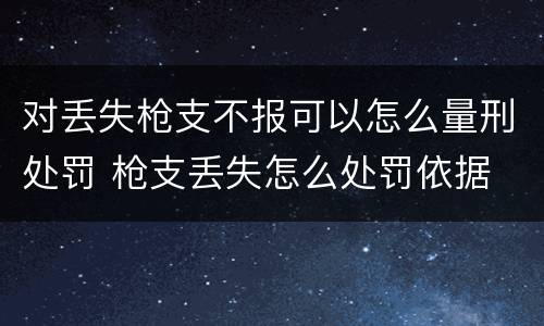 对丢失枪支不报可以怎么量刑处罚 枪支丢失怎么处罚依据