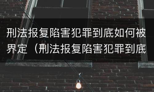 刑法报复陷害犯罪到底如何被界定（刑法报复陷害犯罪到底如何被界定的）