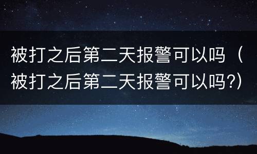 被打之后第二天报警可以吗（被打之后第二天报警可以吗?）