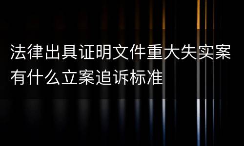 法律出具证明文件重大失实案有什么立案追诉标准