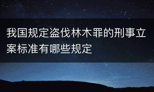 我国规定盗伐林木罪的刑事立案标准有哪些规定