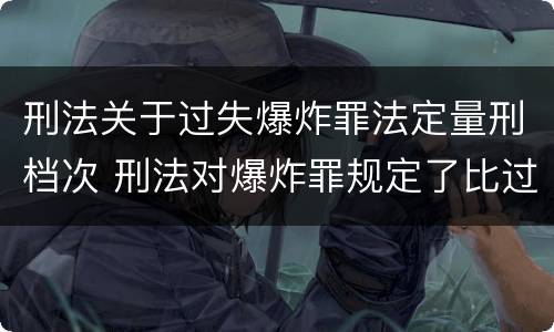 刑法关于过失爆炸罪法定量刑档次 刑法对爆炸罪规定了比过失爆炸罪