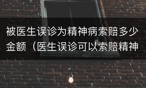 被医生误诊为精神病索赔多少金额（医生误诊可以索赔精神损失费吗?）