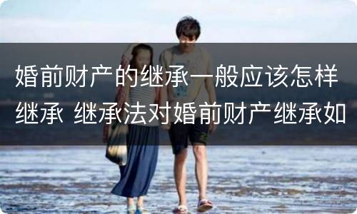 婚前财产的继承一般应该怎样继承 继承法对婚前财产继承如何规定