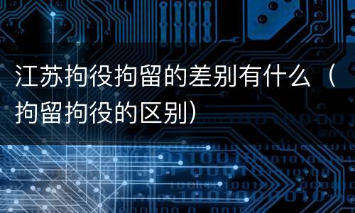 江苏拘役拘留的差别有什么（拘留拘役的区别）