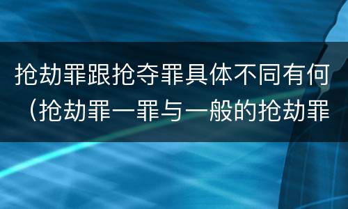 抢劫罪跟抢夺罪具体不同有何（抢劫罪一罪与一般的抢劫罪区别）