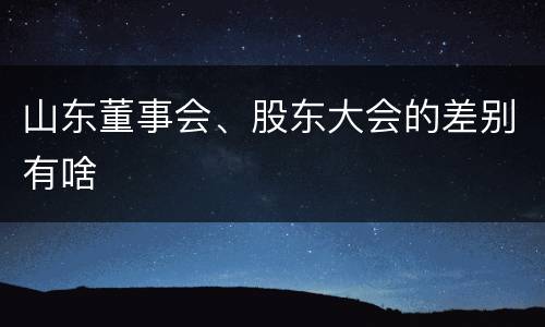 山东董事会、股东大会的差别有啥