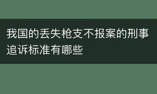 我国的丢失枪支不报案的刑事追诉标准有哪些