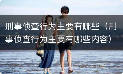 刑事侦查行为主要有哪些（刑事侦查行为主要有哪些内容）