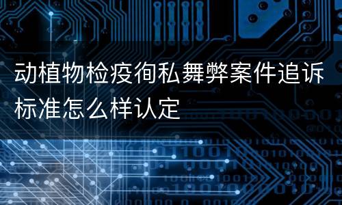 动植物检疫徇私舞弊案件追诉标准怎么样认定