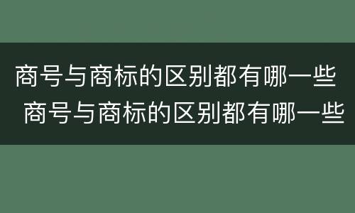 商号与商标的区别都有哪一些 商号与商标的区别都有哪一些方面
