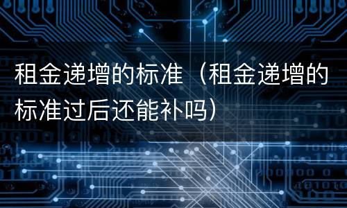 租金递增的标准（租金递增的标准过后还能补吗）