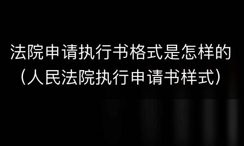 法院申请执行书格式是怎样的（人民法院执行申请书样式）