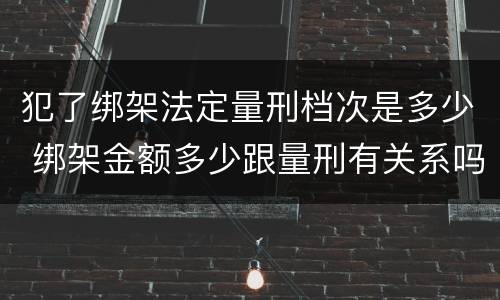 犯了绑架法定量刑档次是多少 绑架金额多少跟量刑有关系吗