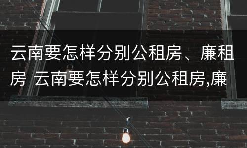 云南要怎样分别公租房、廉租房 云南要怎样分别公租房,廉租房和商品房