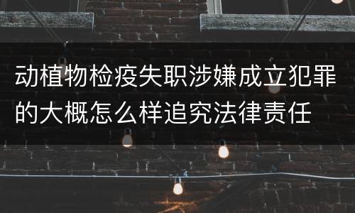 动植物检疫失职涉嫌成立犯罪的大概怎么样追究法律责任