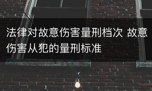法律对故意伤害量刑档次 故意伤害从犯的量刑标准