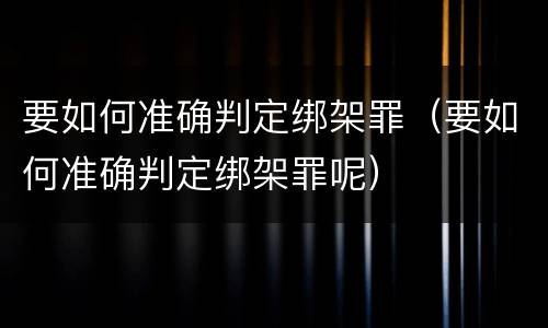 要如何准确判定绑架罪（要如何准确判定绑架罪呢）