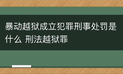 暴动越狱成立犯罪刑事处罚是什么 刑法越狱罪