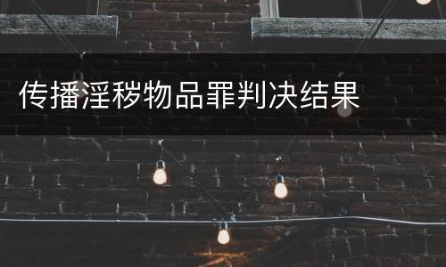 传播淫秽物品罪判决结果
