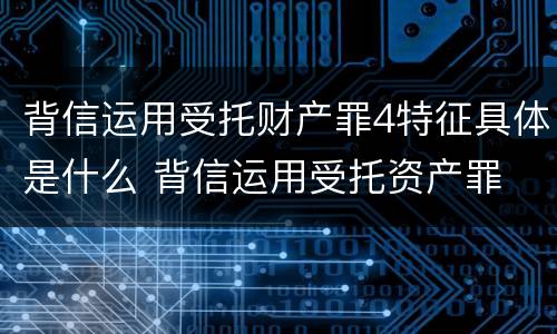 背信运用受托财产罪4特征具体是什么 背信运用受托资产罪