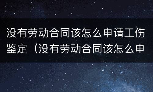 没有劳动合同该怎么申请工伤鉴定（没有劳动合同该怎么申请工伤鉴定流程）