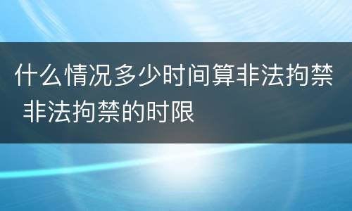 什么情况多少时间算非法拘禁 非法拘禁的时限