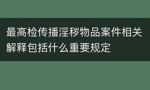 最高检传播淫秽物品案件相关解释包括什么重要规定