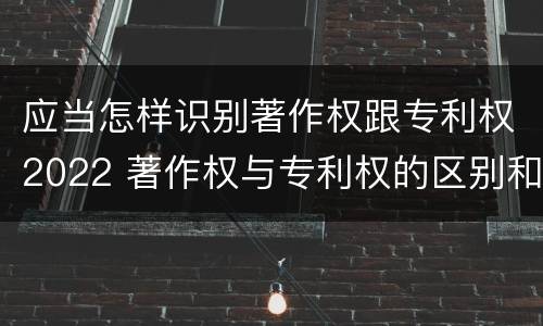 应当怎样识别著作权跟专利权2022 著作权与专利权的区别和联系