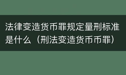 法律变造货币罪规定量刑标准是什么（刑法变造货币币罪）