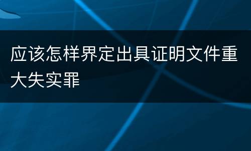 应该怎样界定出具证明文件重大失实罪