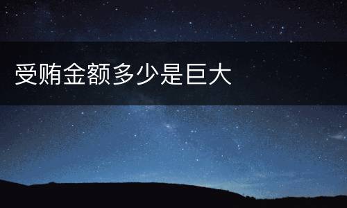 受贿金额多少是巨大