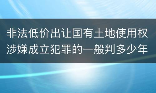 非法低价出让国有土地使用权涉嫌成立犯罪的一般判多少年