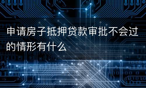 申请房子抵押贷款审批不会过的情形有什么