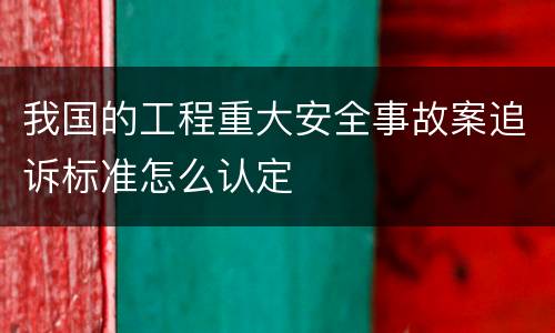 我国的工程重大安全事故案追诉标准怎么认定