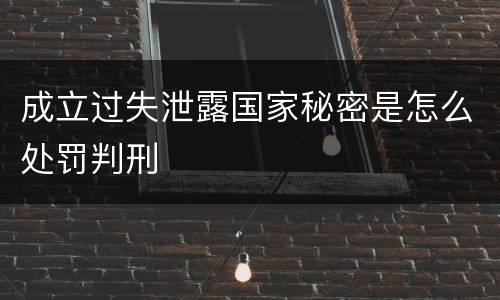 成立过失泄露国家秘密是怎么处罚判刑